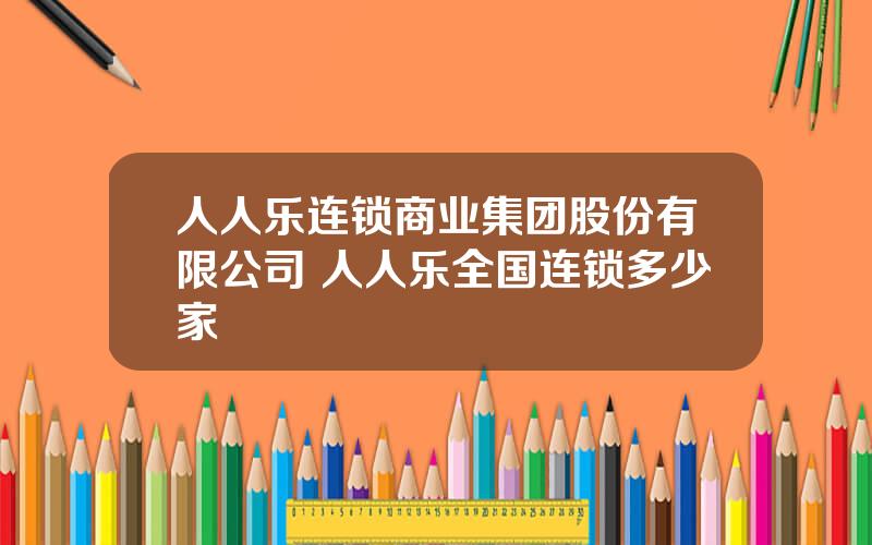 人人乐连锁商业集团股份有限公司 人人乐全国连锁多少家